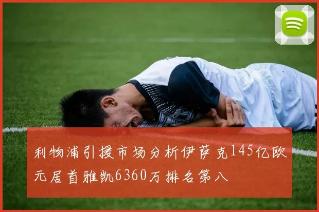 利物浦引援市场分析伊萨克145亿欧元居首雅凯6360万排名第八