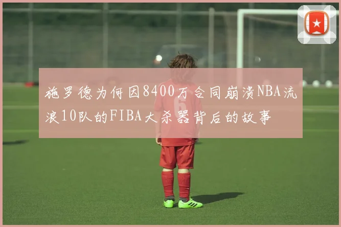 施罗德为何因8400万合同崩溃NBA流浪10队的FIBA大杀器背后的故事