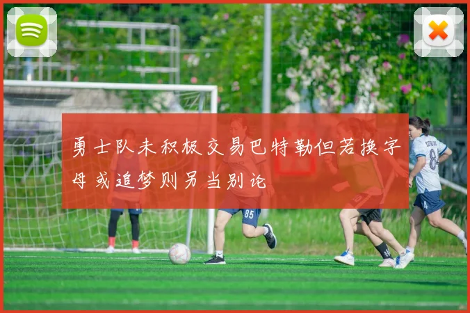 勇士队未积极交易巴特勒但若换字母或追梦则另当别论
