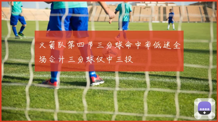 火箭队第四节三分球命中率低迷全场合计三分球仅中三投