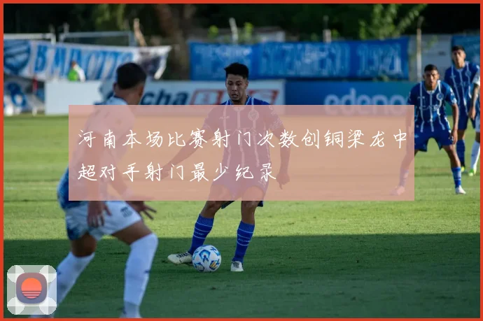 河南本场比赛射门次数创铜梁龙中超对手射门最少纪录