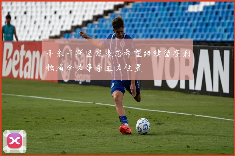 齐米卡斯坚定表态希望继续留在利物浦全力争夺主力位置