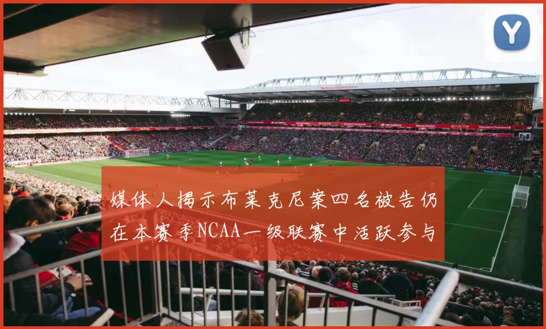 媒体人揭示布莱克尼案四名被告仍在本赛季NCAA一级联赛中活跃参与