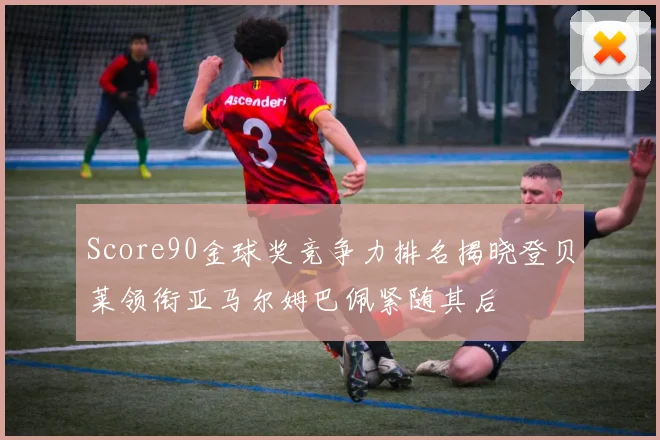 Score90金球奖竞争力排名揭晓登贝莱领衔亚马尔姆巴佩紧随其后