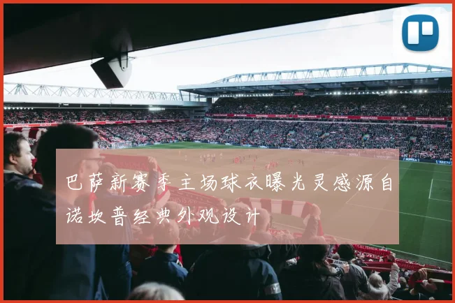 巴萨新赛季主场球衣曝光灵感源自诺坎普经典外观设计