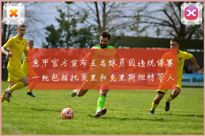 意甲官方宣布五名球员因违规停赛一轮包括托莫里和克里斯坦特等人