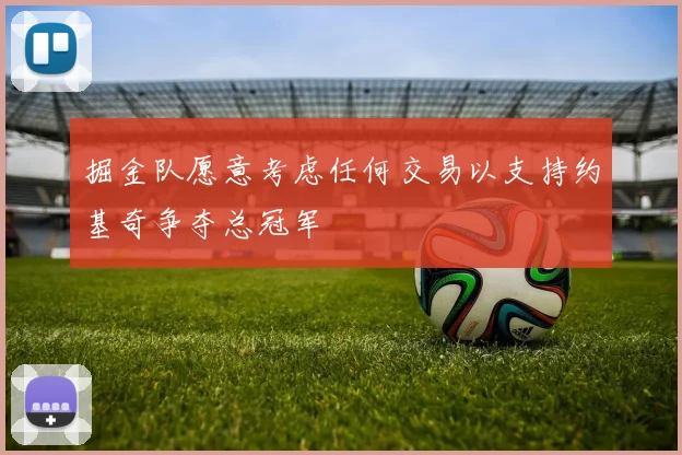 掘金队愿意考虑任何交易以支持约基奇争夺总冠军
