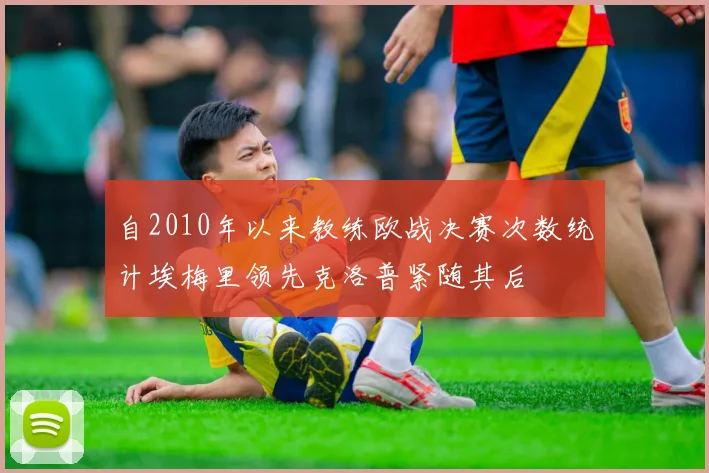 自2010年以来教练欧战决赛次数统计埃梅里领先克洛普紧随其后