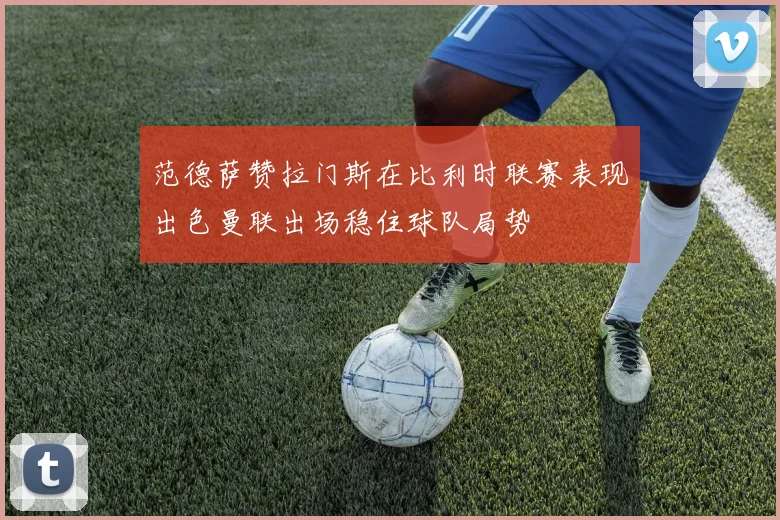 范德萨赞拉门斯在比利时联赛表现出色曼联出场稳住球队局势