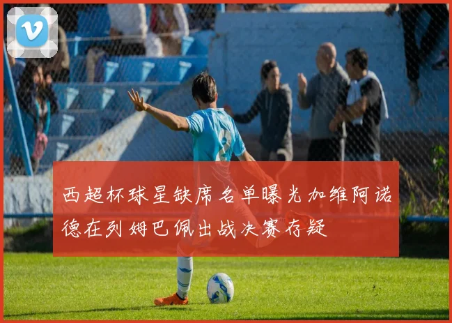 西超杯球星缺席名单曝光加维阿诺德在列姆巴佩出战决赛存疑