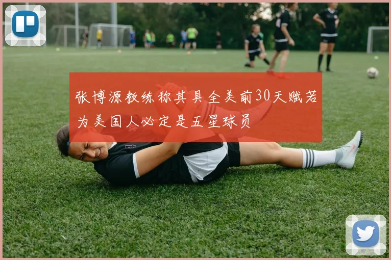张博源教练称其具全美前30天赋若为美国人必定是五星球员
