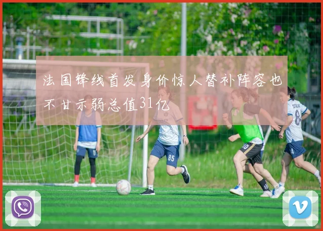 法国锋线首发身价惊人替补阵容也不甘示弱总值31亿