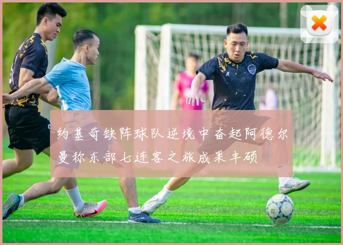 约基奇缺阵球队逆境中奋起阿德尔曼称东部七连客之旅成果丰硕