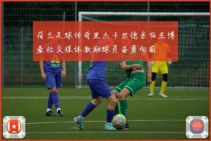 荷兰足球传奇里杰卡尔德亲临王博豪社交媒体激励球员奋勇向前