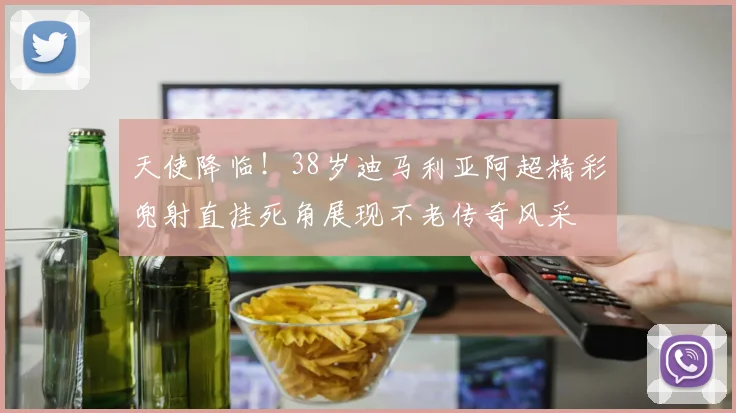 天使降临！38岁迪马利亚阿超精彩兜射直挂死角展现不老传奇风采