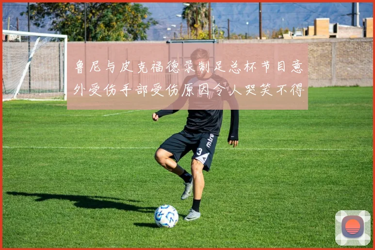 鲁尼与皮克福德录制足总杯节目意外受伤手部受伤原因令人哭笑不得
