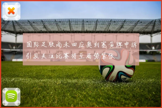 国际足联尚未回应奥利塞黄牌申诉引发关注比赛将至局势紧张