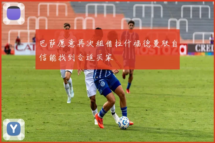 巴萨愿意再次租借拉什福德曼联自信能找到合适买家