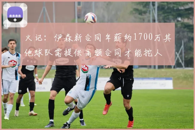 火记：伊森新合同年薪约1700万其他球队需提供高额合同才能挖人