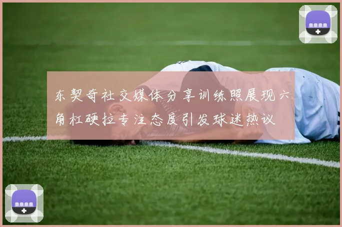 东契奇社交媒体分享训练照展现六角杠硬拉专注态度引发球迷热议