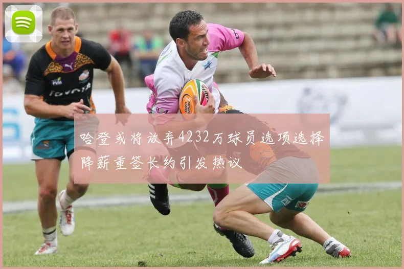 哈登或将放弃4232万球员选项选择降薪重签长约引发热议