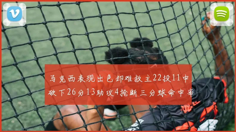 马克西表现出色却难救主22投11中砍下26分13助攻4抢断三分球命中率低迷