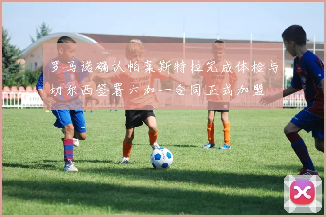 罗马诺确认帕莱斯特拉完成体检与切尔西签署六加一合同正式加盟