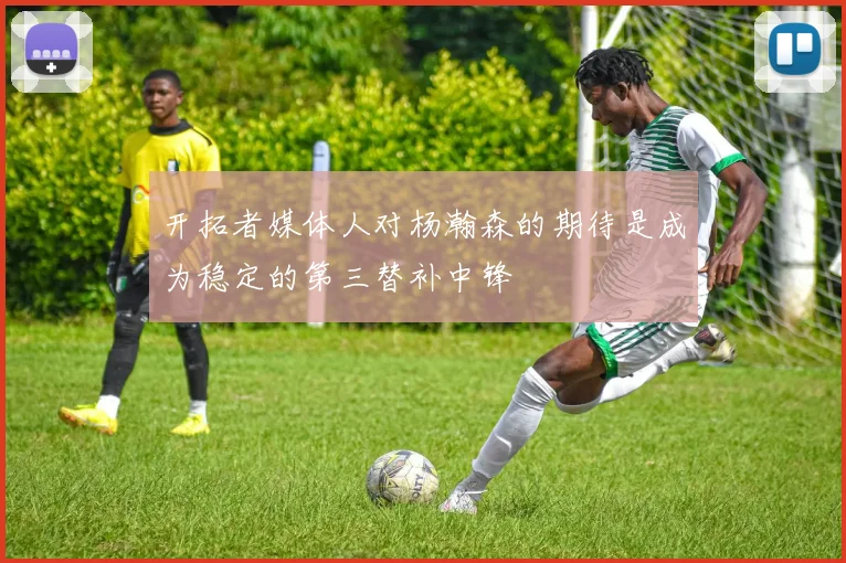 开拓者媒体人对杨瀚森的期待是成为稳定的第三替补中锋
